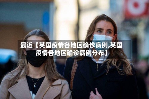 最近【英国疫情各地区确诊病例,英国疫情各地区确诊病例分布】
