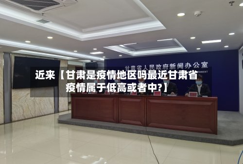 近来【甘肃是疫情地区吗最近甘肃省疫情属于低高或者中?】