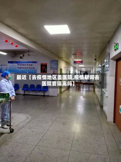 最近【去疫情地区盖医院,疫情期间去医院要隔离吗】-第2张图片