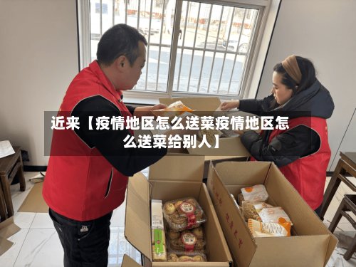 近来【疫情地区怎么送菜疫情地区怎么送菜给别人】