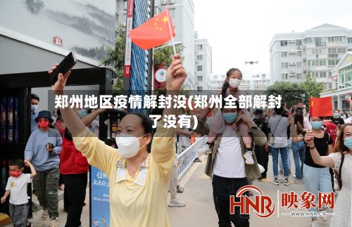 郑州地区疫情解封没(郑州全部解封了没有)-第2张图片