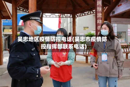吴忠地区疫情防控电话(吴忠市疫情防控指挥部联系电话)
