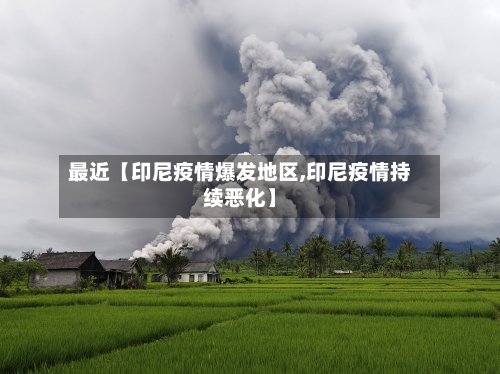 最近【印尼疫情爆发地区,印尼疫情持续恶化】