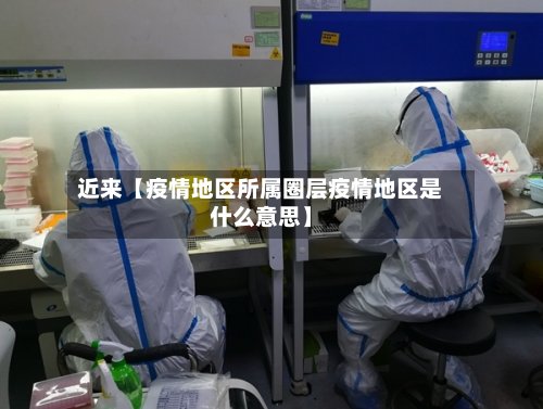 近来【疫情地区所属圈层疫情地区是什么意思】-第3张图片