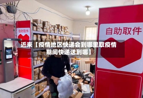 近来【疫情地区快递会到哪里取疫情期间快递送到哪】-第3张图片