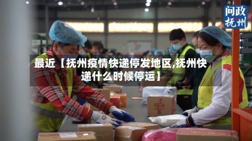 最近【抚州疫情快递停发地区,抚州快递什么时候停运】