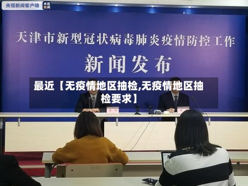 最近【无疫情地区抽检,无疫情地区抽检要求】