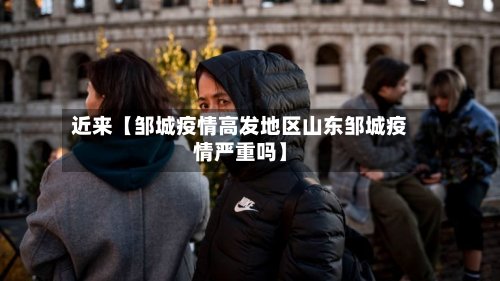 近来【邹城疫情高发地区山东邹城疫情严重吗】-第2张图片