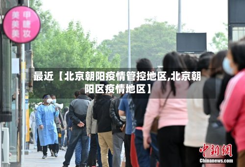 最近【北京朝阳疫情管控地区,北京朝阳区疫情地区】