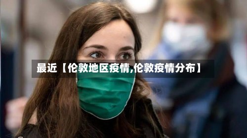 最近【伦敦地区疫情,伦敦疫情分布】