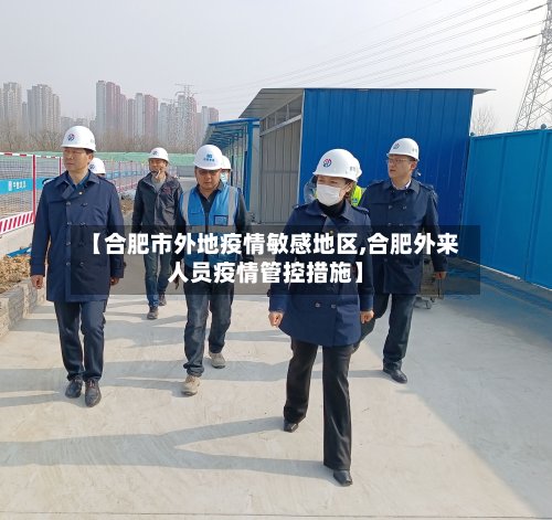 【合肥市外地疫情敏感地区,合肥外来人员疫情管控措施】