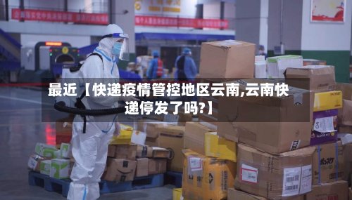 最近【快递疫情管控地区云南,云南快递停发了吗?】-第3张图片