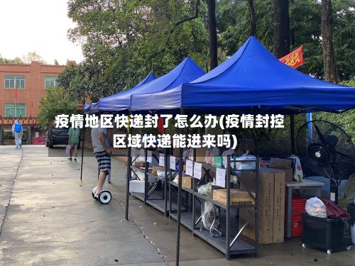 疫情地区快递封了怎么办(疫情封控区域快递能进来吗)-第3张图片