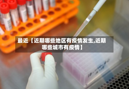 最近【近期哪些地区有疫情发生,近期哪些城市有疫情】