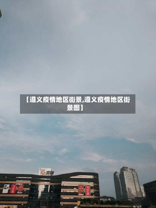 【遵义疫情地区街景,遵义疫情地区街景图】