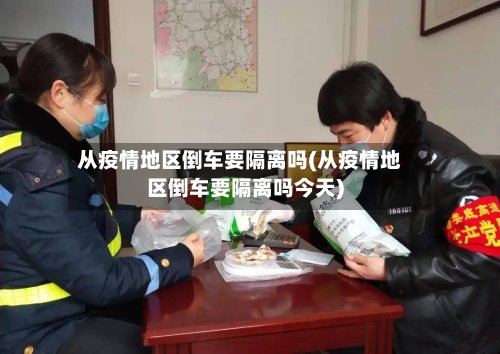 从疫情地区倒车要隔离吗(从疫情地区倒车要隔离吗今天)-第3张图片