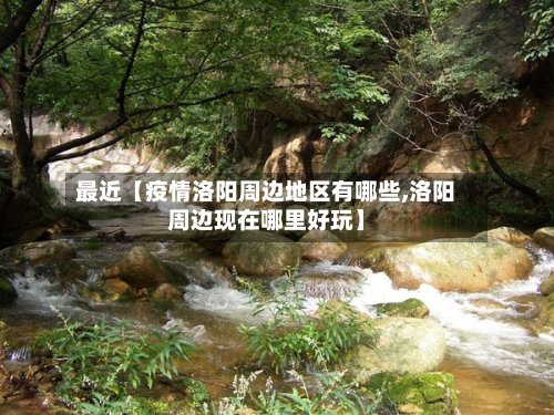 最近【疫情洛阳周边地区有哪些,洛阳周边现在哪里好玩】-第2张图片