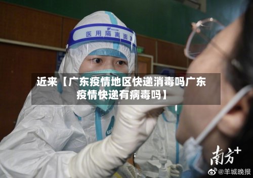 近来【广东疫情地区快递消毒吗广东疫情快递有病毒吗】-第3张图片