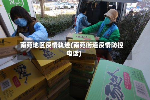 南苑地区疫情轨迹(南苑街道疫情防控电话)-第2张图片