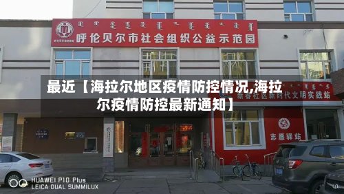 最近【海拉尔地区疫情防控情况,海拉尔疫情防控最新通知】-第3张图片
