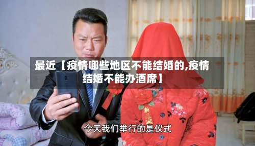 最近【疫情哪些地区不能结婚的,疫情结婚不能办酒席】-第2张图片