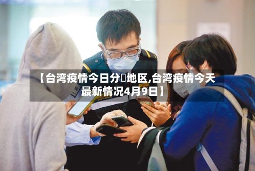 【台湾疫情今日分佈地区,台湾疫情今天最新情况4月9日】