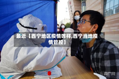 最近【西宁地区疫情咋样,西宁当地疫情管控】