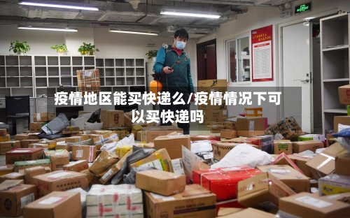 疫情地区能买快递么/疫情情况下可以买快递吗