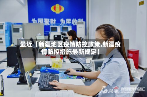 最近【新疆地区疫情防控政策,新疆疫情防控措施最新规定】