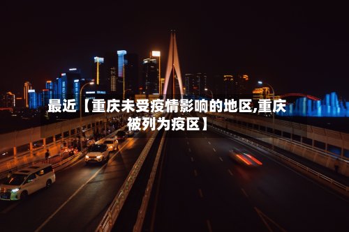 最近【重庆未受疫情影响的地区,重庆被列为疫区】-第2张图片