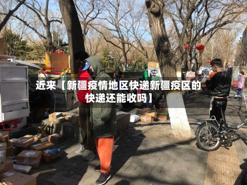 近来【新疆疫情地区快递新疆疫区的快递还能收吗】-第3张图片