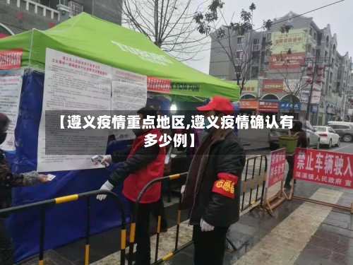 【遵义疫情重点地区,遵义疫情确认有多少例】-第2张图片