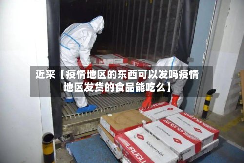 近来【疫情地区的东西可以发吗疫情地区发货的食品能吃么】-第2张图片