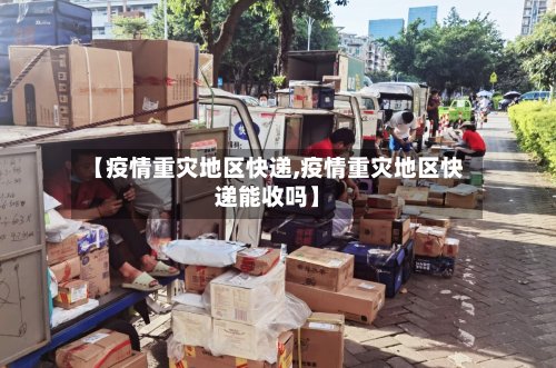 【疫情重灾地区快递,疫情重灾地区快递能收吗】