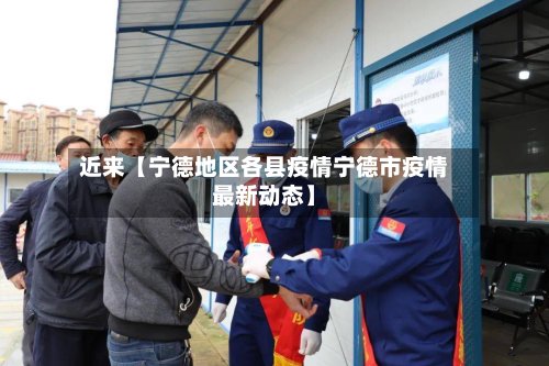 近来【宁德地区各县疫情宁德市疫情最新动态】-第2张图片