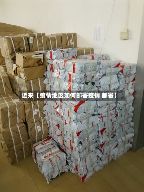 近来【疫情地区如何邮寄疫情 邮寄】