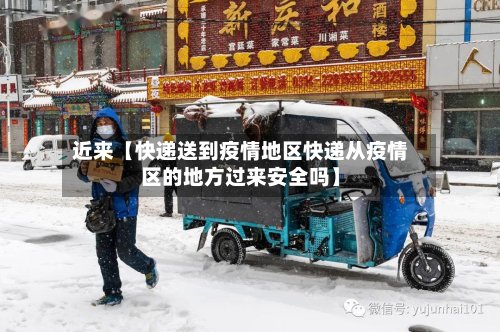 近来【快递送到疫情地区快递从疫情区的地方过来安全吗】