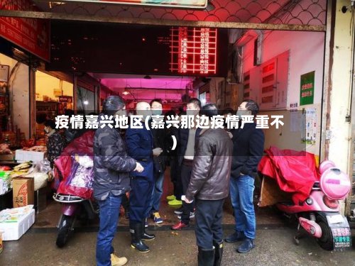 疫情嘉兴地区(嘉兴那边疫情严重不)