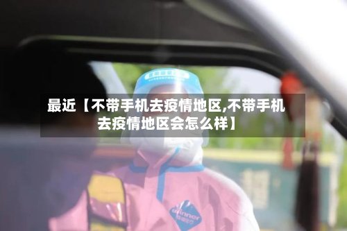 最近【不带手机去疫情地区,不带手机去疫情地区会怎么样】-第2张图片