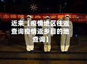 近来【疫情地区往返查询疫情返乡目的地查询】-第2张图片
