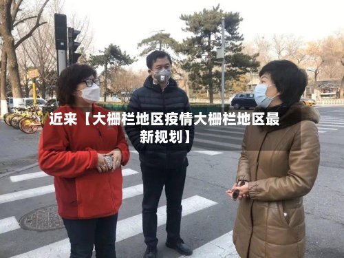 近来【大栅栏地区疫情大栅栏地区最新规划】-第2张图片
