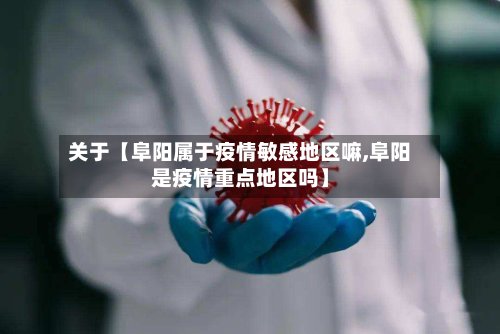 关于【阜阳属于疫情敏感地区嘛,阜阳是疫情重点地区吗】-第2张图片