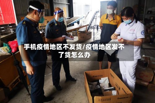 手机疫情地区不发货/疫情地区发不了货怎么办-第2张图片