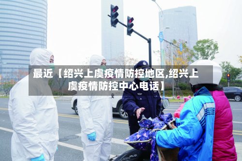 最近【绍兴上虞疫情防控地区,绍兴上虞疫情防控中心电话】-第2张图片