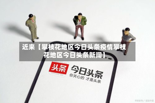 近来【攀枝花地区今日头条疫情攀枝花地区今日头条新闻】-第2张图片