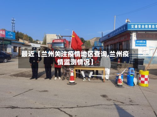 最近【兰州关注疫情地区查询,兰州疫情监测情况】