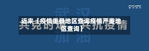 近来【疫情重叠地区查询疫情严重地区查询】