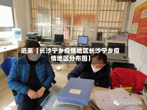 近来【长沙宁乡疫情地区长沙宁乡疫情地区分布图】