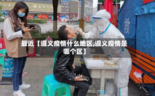 最近【遵义疫情什么地区,遵义疫情是哪个区】-第3张图片