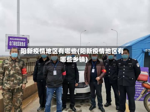 阳新疫情地区有哪些(阳新疫情地区有哪些乡镇)-第2张图片